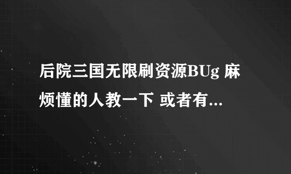 后院三国无限刷资源BUg 麻烦懂的人教一下 或者有辅助软件的 也可以 QQ 530062484 如果要回报的 价高勿扰…