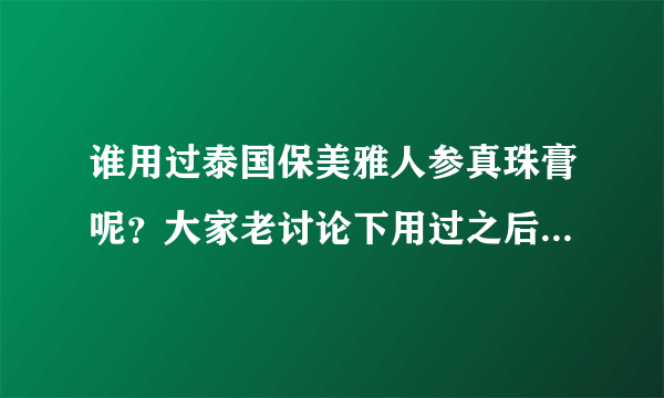 谁用过泰国保美雅人参真珠膏呢？大家老讨论下用过之后的感受吧