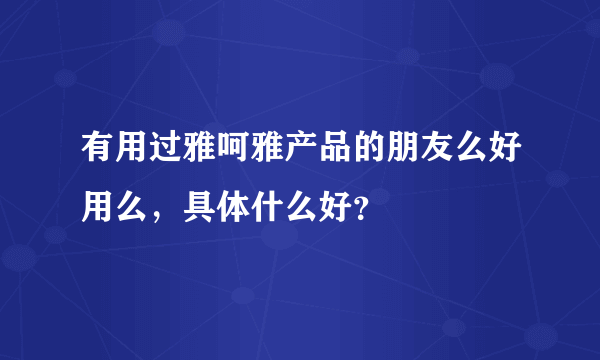 有用过雅呵雅产品的朋友么好用么，具体什么好？