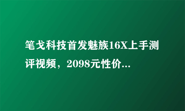 笔戈科技首发魅族16X上手测评视频，2098元性价比如何？