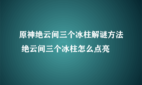 原神绝云间三个冰柱解谜方法 绝云间三个冰柱怎么点亮