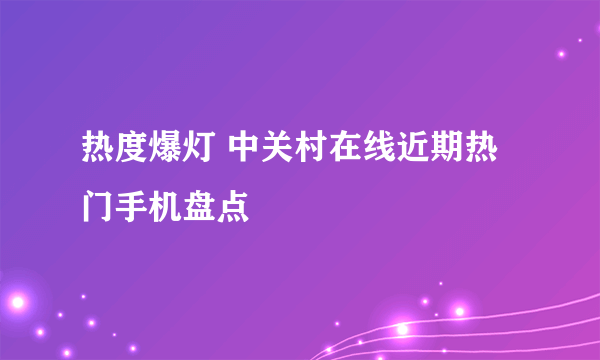 热度爆灯 中关村在线近期热门手机盘点