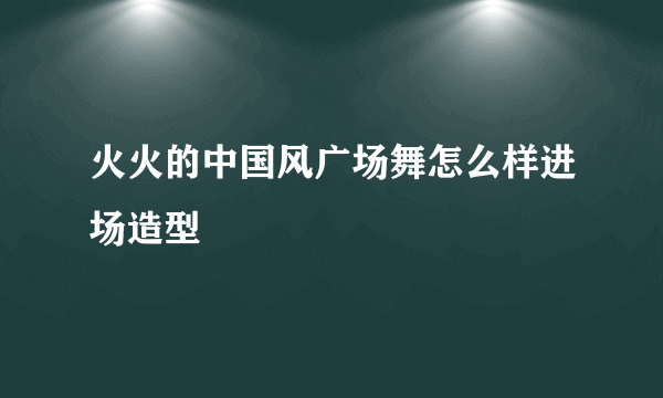 火火的中国风广场舞怎么样进场造型