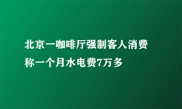 北京一咖啡厅强制客人消费 称一个月水电费7万多