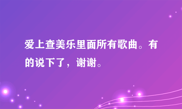 爱上查美乐里面所有歌曲。有的说下了，谢谢。