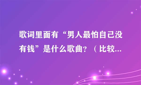 歌词里面有“男人最怕自己没有钱”是什么歌曲？（比较欢快点的）谢谢