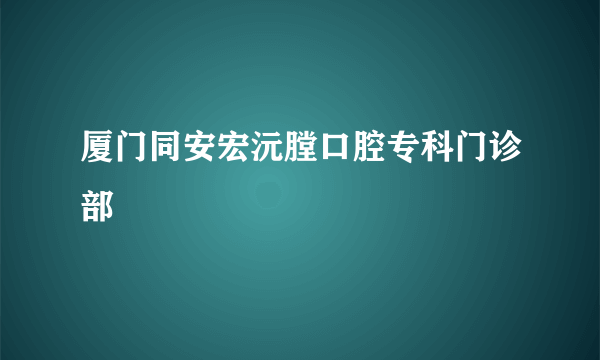 厦门同安宏沅膛口腔专科门诊部