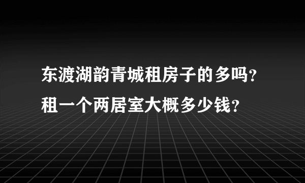 东渡湖韵青城租房子的多吗？租一个两居室大概多少钱？