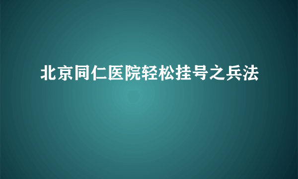 北京同仁医院轻松挂号之兵法