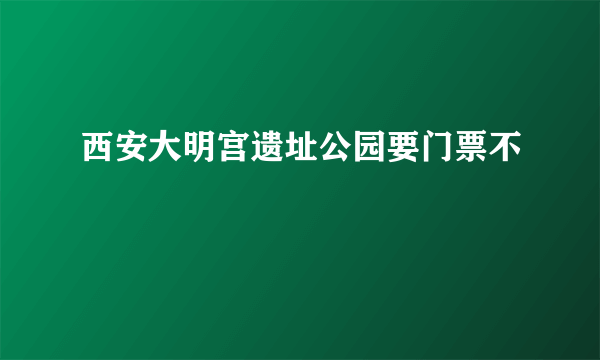 西安大明宫遗址公园要门票不