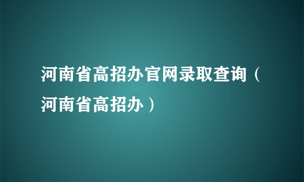 河南省高招办官网录取查询（河南省高招办）