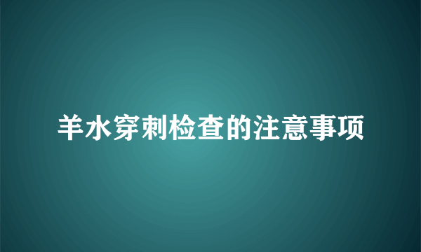 羊水穿刺检查的注意事项