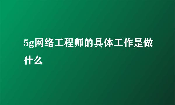 5g网络工程师的具体工作是做什么