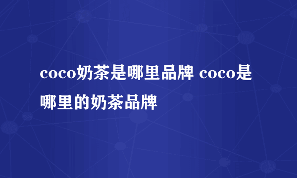 coco奶茶是哪里品牌 coco是哪里的奶茶品牌