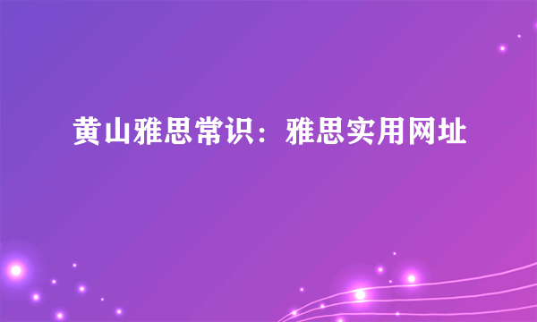 黄山雅思常识：雅思实用网址