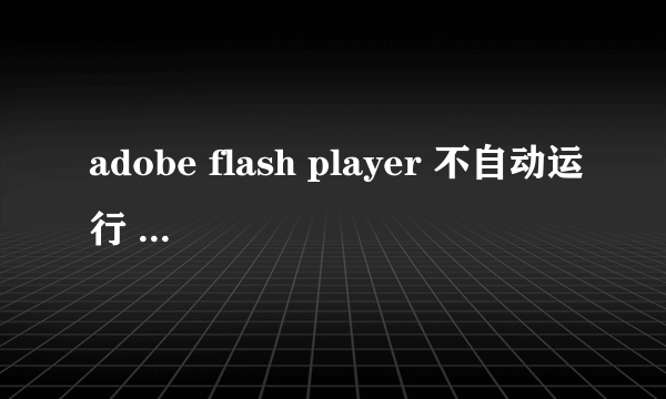 adobe flash player 不自动运行 怎么处理