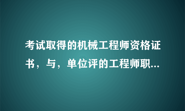 考试取得的机械工程师资格证书，与，单位评的工程师职称，有什么区别？