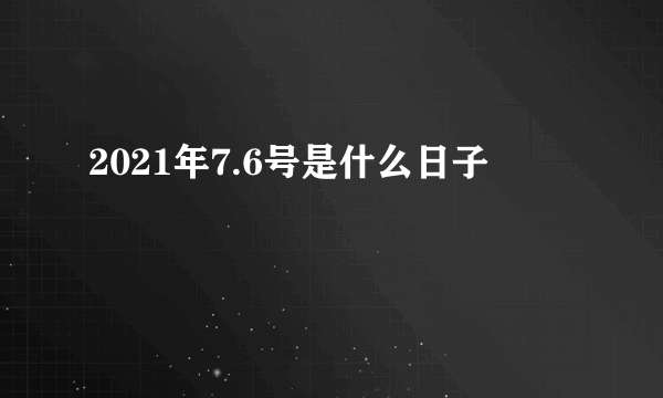 2021年7.6号是什么日子