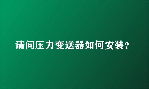 请问压力变送器如何安装？