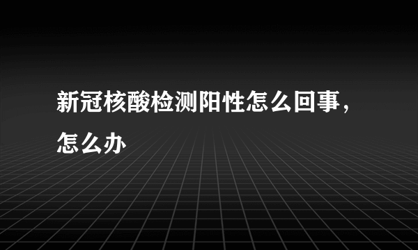 新冠核酸检测阳性怎么回事，怎么办