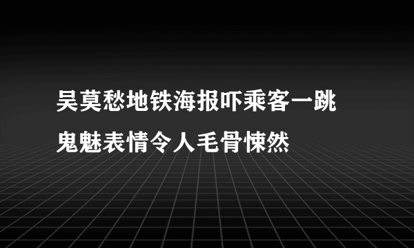 吴莫愁地铁海报吓乘客一跳 鬼魅表情令人毛骨悚然