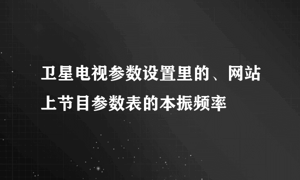 卫星电视参数设置里的、网站上节目参数表的本振频率