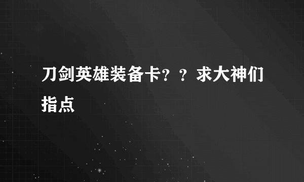 刀剑英雄装备卡？？求大神们指点