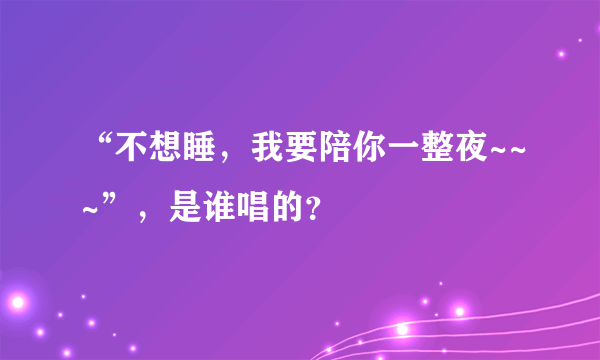 “不想睡，我要陪你一整夜~~~”，是谁唱的？