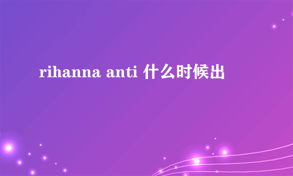 rihanna anti 什么时候出