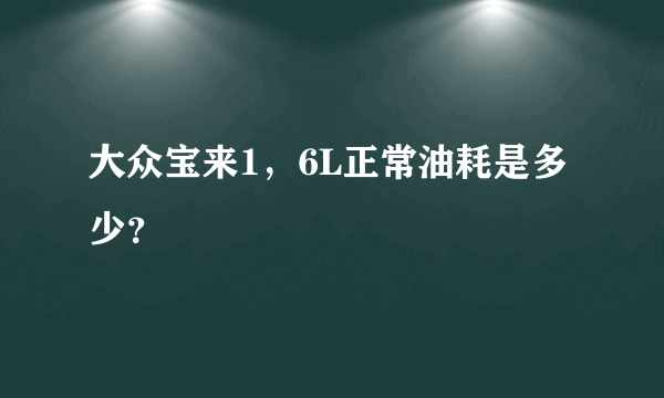 大众宝来1，6L正常油耗是多少？