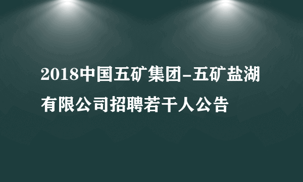 2018中国五矿集团-五矿盐湖有限公司招聘若干人公告