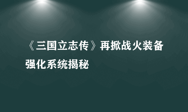 《三国立志传》再掀战火装备强化系统揭秘