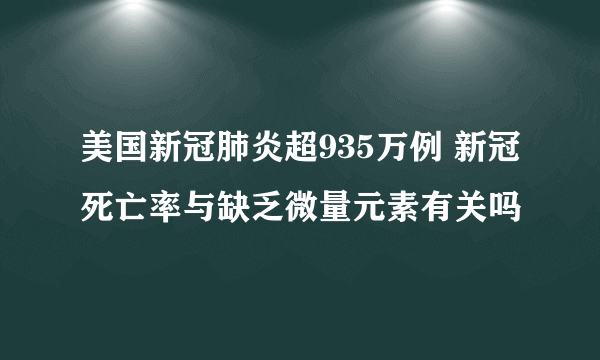 美国新冠肺炎超935万例 新冠死亡率与缺乏微量元素有关吗