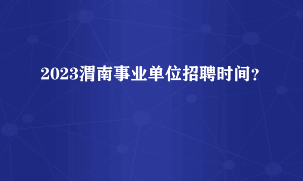 2023渭南事业单位招聘时间？