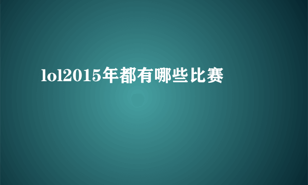 lol2015年都有哪些比赛