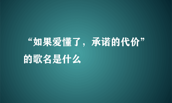 “如果爱懂了，承诺的代价”的歌名是什么