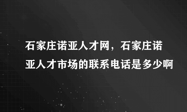 石家庄诺亚人才网，石家庄诺亚人才市场的联系电话是多少啊