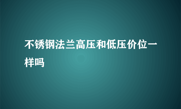 不锈钢法兰高压和低压价位一样吗