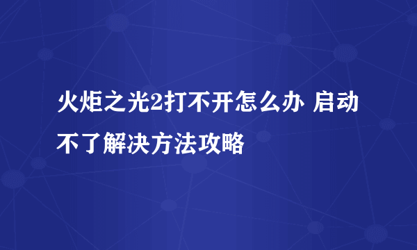 火炬之光2打不开怎么办 启动不了解决方法攻略