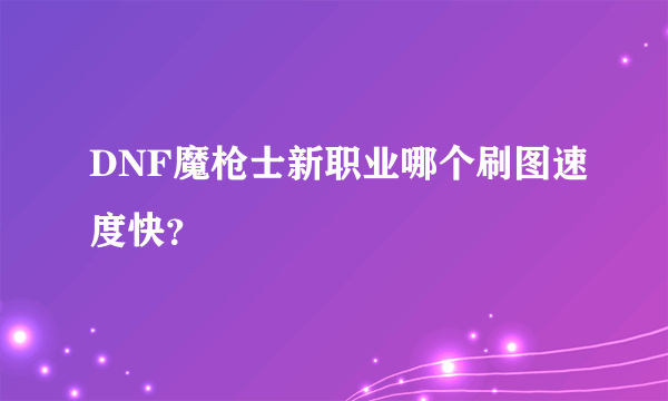 DNF魔枪士新职业哪个刷图速度快？