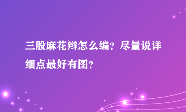 三股麻花辫怎么编？尽量说详细点最好有图？