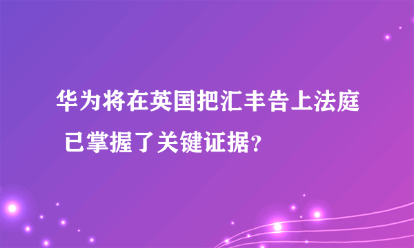 华为将在英国把汇丰告上法庭 已掌握了关键证据？