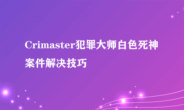 Crimaster犯罪大师白色死神案件解决技巧