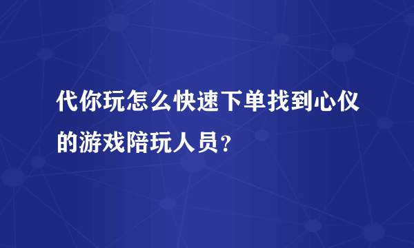 代你玩怎么快速下单找到心仪的游戏陪玩人员？