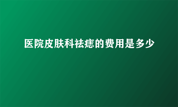 医院皮肤科祛痣的费用是多少