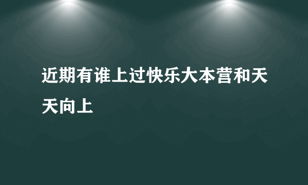 近期有谁上过快乐大本营和天天向上