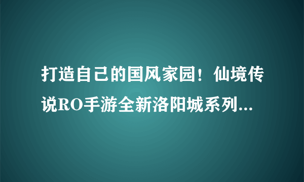 打造自己的国风家园！仙境传说RO手游全新洛阳城系列家具上线