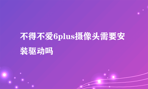 不得不爱6plus摄像头需要安装驱动吗