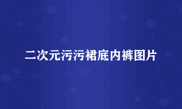 二次元污污裙底内裤图片