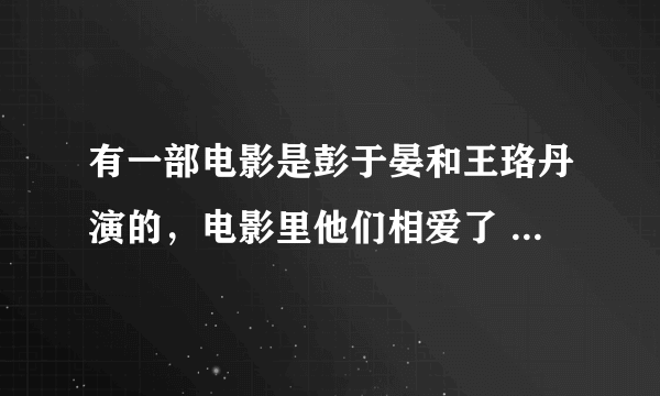 有一部电影是彭于晏和王珞丹演的，电影里他们相爱了 是哪一部